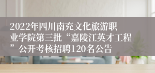 2022年四川南充文化旅游职业学院第三批“嘉陵江英才工程”公开考核招聘120名公告