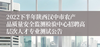 2022下半年陕西汉中市农产品质量安全监测检验中心招聘高层次人才专业测试公告