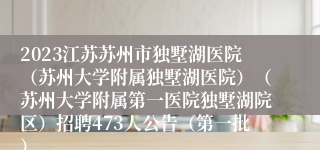 2023江苏苏州市独墅湖医院（苏州大学附属独墅湖医院）（苏州大学附属第一医院独墅湖院区）招聘473人公告（第一批）