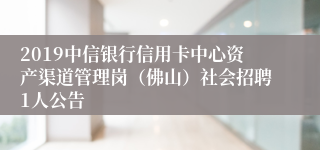 2019中信银行信用卡中心资产渠道管理岗（佛山）社会招聘1人公告