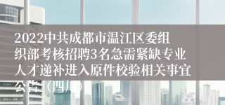 2022中共成都市温江区委组织部考核招聘3名急需紧缺专业人才递补进入原件校验相关事宜公告（四川）