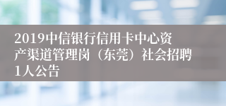 2019中信银行信用卡中心资产渠道管理岗（东莞）社会招聘1人公告