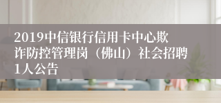 2019中信银行信用卡中心欺诈防控管理岗（佛山）社会招聘1人公告
