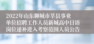 2022年山东聊城市莘县事业单位招聘工作人员新城高中日语岗位递补进入考察范围人员公告