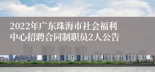 2022年广东珠海市社会福利中心招聘合同制职员2人公告