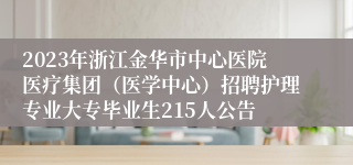 2023年浙江金华市中心医院医疗集团（医学中心）招聘护理专业大专毕业生215人公告