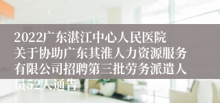 2022广东湛江中心人民医院关于协助广东其淮人力资源服务有限公司招聘第三批劳务派遣人员52人通告