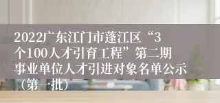 2022广东江门市蓬江区“3个100人才引育工程”第二期事业单位人才引进对象名单公示（第一批）