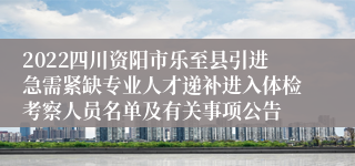 2022四川资阳市乐至县引进急需紧缺专业人才递补进入体检考察人员名单及有关事项公告