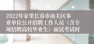 2022年家里长春市南关区事业单位公开招聘工作人员（含专项招聘高校毕业生）面试考试时间推迟公告