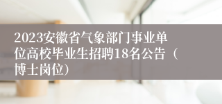 2023安徽省气象部门事业单位高校毕业生招聘18名公告（博士岗位）