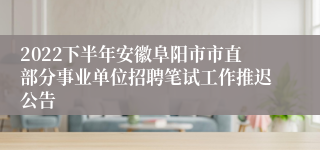 2022下半年安徽阜阳市市直部分事业单位招聘笔试工作推迟公告