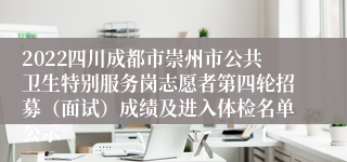 2022四川成都市崇州市公共卫生特别服务岗志愿者第四轮招募（面试）成绩及进入体检名单公示