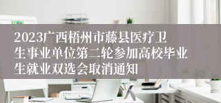 2023广西梧州市藤县医疗卫生事业单位第二轮参加高校毕业生就业双选会取消通知