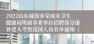 2022山东威海市荣成市卫生健康局所属事业单位招聘部分递补进入考察范围人员名单通知（五）
