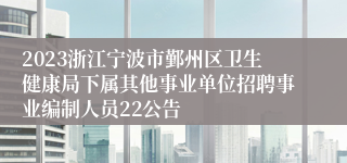 2023浙江宁波市鄞州区卫生健康局下属其他事业单位招聘事业编制人员22公告