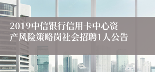 2019中信银行信用卡中心资产风险策略岗社会招聘1人公告