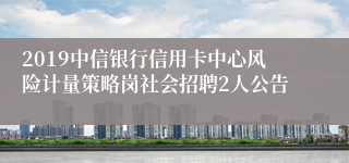 2019中信银行信用卡中心风险计量策略岗社会招聘2人公告