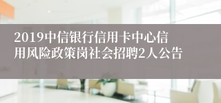 2019中信银行信用卡中心信用风险政策岗社会招聘2人公告