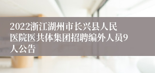 2022浙江湖州市长兴县人民医院医共体集团招聘编外人员9人公告