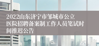 2022山东济宁市邹城市公立医院招聘备案制工作人员笔试时间推迟公告