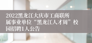 2022黑龙江大庆市工商联所属事业单位“黑龙江人才周”校园招聘1人公告
