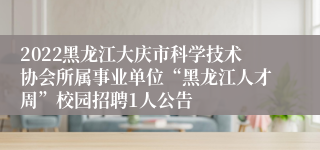 2022黑龙江大庆市科学技术协会所属事业单位“黑龙江人才周”校园招聘1人公告