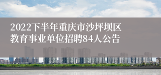 2022下半年重庆市沙坪坝区教育事业单位招聘84人公告