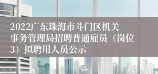 2022广东珠海市斗门区机关事务管理局招聘普通雇员（岗位3）拟聘用人员公示