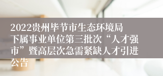 2022贵州毕节市生态环境局下属事业单位第三批次“人才强市”暨高层次急需紧缺人才引进公告