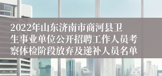 2022年山东济南市商河县卫生事业单位公开招聘工作人员考察体检阶段放弃及递补人员名单