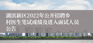 湖滨新区2022年公开招聘乡村医生笔试成绩及进入面试人员公告