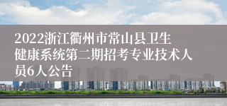 2022浙江衢州市常山县卫生健康系统第二期招考专业技术人员6人公告