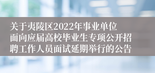 关于夷陵区2022年事业单位面向应届高校毕业生专项公开招聘工作人员面试延期举行的公告