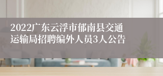 2022广东云浮市郁南县交通运输局招聘编外人员3人公告