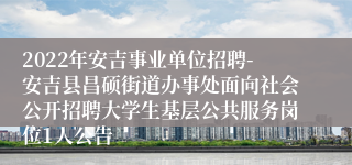 2022年安吉事业单位招聘-安吉县昌硕街道办事处面向社会公开招聘大学生基层公共服务岗位1人公告