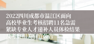 2022四川成都市温江区面向高校毕业生考核招聘11名急需紧缺专业人才递补人员体检结果及考察相关事宜公告