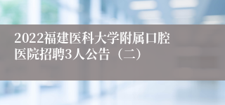 2022福建医科大学附属口腔医院招聘3人公告（二）