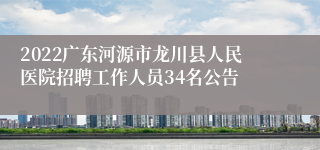 2022广东河源市龙川县人民医院招聘工作人员34名公告