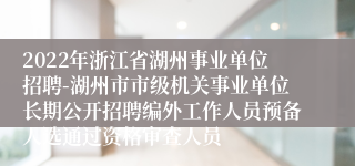 2022年浙江省湖州事业单位招聘-湖州市市级机关事业单位长期公开招聘编外工作人员预备人选通过资格审查人员