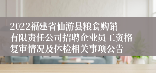 2022福建省仙游县粮食购销有限责任公司招聘企业员工资格复审情况及体检相关事项公告