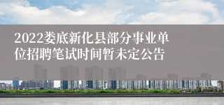 2022娄底新化县部分事业单位招聘笔试时间暂未定公告 