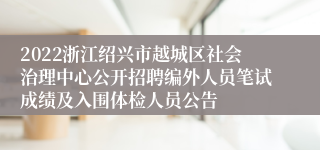 2022浙江绍兴市越城区社会治理中心公开招聘编外人员笔试成绩及入围体检人员公告