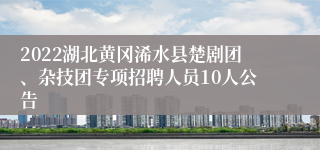 2022湖北黄冈浠水县楚剧团、杂技团专项招聘人员10人公告