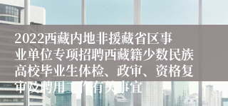 2022西藏内地非援藏省区事业单位专项招聘西藏籍少数民族高校毕业生体检、政审、资格复审及聘用工作有关事宜