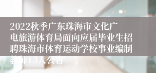 2022秋季广东珠海市文化广电旅游体育局面向应届毕业生招聘珠海市体育运动学校事业编制教师13人公告