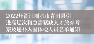 2022年浙江丽水市青田县引进高层次和急需紧缺人才放弃考察及递补入围体检人员名单通知（二）