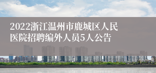 2022浙江温州市鹿城区人民医院招聘编外人员5人公告