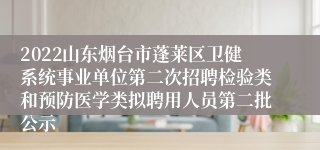 2022山东烟台市蓬莱区卫健系统事业单位第二次招聘检验类和预防医学类拟聘用人员第二批公示