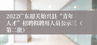 2022广东韶关始兴县“青年人才”招聘拟聘用人员公示三（第二批）